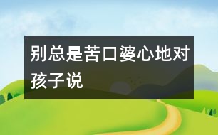 別總是苦口婆心地對(duì)孩子“說(shuō)”