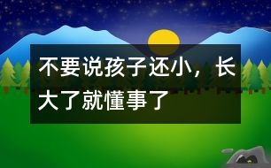 不要說孩子還小，長(zhǎng)大了就懂事了