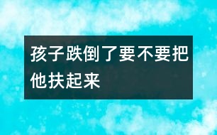 孩子跌倒了要不要把他扶起來(lái)