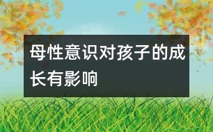 母性意識(shí)對(duì)孩子的成長(zhǎng)有影響