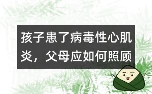 孩子患了病毒性心肌炎，父母應(yīng)如何照顧