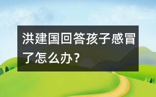 洪建國(guó)回答：孩子感冒了怎么辦？