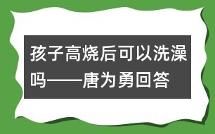 孩子高燒后可以洗澡嗎――唐為勇回答