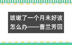 咳嗽了一個(gè)月未好該怎么辦――曹蘭芳回答