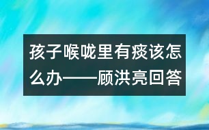 孩子喉嚨里有痰該怎么辦――顧洪亮回答