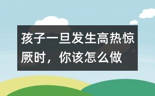 孩子一旦發(fā)生高熱驚厥時(shí)，你該怎么做