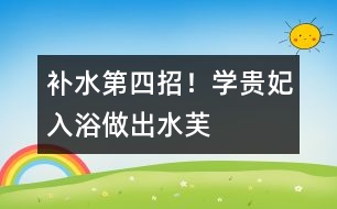 補水第四招！學“貴妃入浴”、做“出水芙蓉”