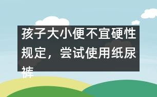 孩子大小便不宜硬性規(guī)定，嘗試使用紙尿褲――陳福國回