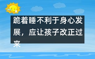 跪著睡不利于身心發(fā)展，應(yīng)讓孩子改正過(guò)來(lái)――陳福國(guó)回