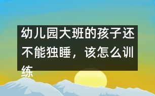 幼兒園大班的孩子還不能獨睡，該怎么訓(xùn)練