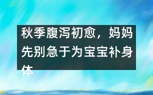 秋季腹瀉初愈，媽媽先別急于為寶寶補身體