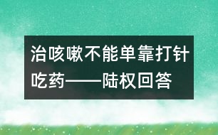 治咳嗽不能單靠打針吃藥――陸權(quán)回答