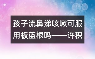 孩子流鼻涕咳嗽可服用板藍(lán)根嗎――許積德回答