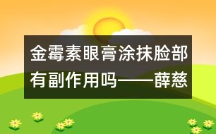 金霉素眼膏涂抹臉部有副作用嗎――薛慈民回答