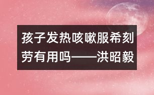 孩子發(fā)熱咳嗽服?？虅谟杏脝屺D―洪昭毅回答