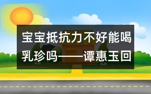 寶寶抵抗力不好能喝乳珍嗎――譚惠玉回答