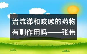 治流涕和咳嗽的藥物有副作用嗎――張偉利回答