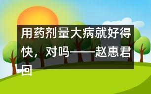 用藥劑量大病就好得快，對嗎――趙惠君回答