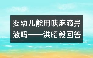 嬰幼兒能用呋麻滴鼻液?jiǎn)屺D―洪昭毅回答