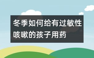 冬季如何給有過(guò)敏性咳嗽的孩子用藥