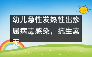 幼兒急性發(fā)熱性出疹屬病毒感染，抗生素?zé)o特效