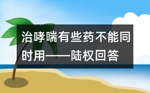 治哮喘有些藥不能同時用――陸權(quán)回答