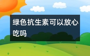 “綠色抗生素”可以放心吃嗎