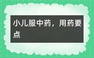 小兒服中藥，用藥要點(diǎn)