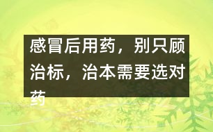 感冒后用藥，別只顧治標，治本需要選對藥