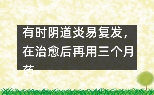 有時(shí)陰道炎易復(fù)發(fā)，在治愈后再用三個(gè)月藥