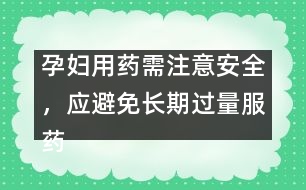 孕婦用藥需注意安全，應(yīng)避免長(zhǎng)期過(guò)量服藥