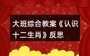 大班綜合教案《認(rèn)識十二生肖》反思