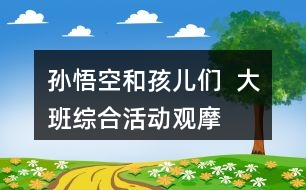 孫悟空和孩兒們  ——大班綜合活動(dòng)觀摩課教案設(shè)計(jì)及活動(dòng)反思