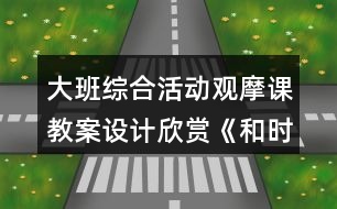 大班綜合活動觀摩課教案設計欣賞《和時間賽跑》