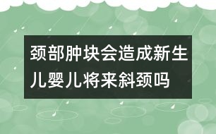 頸部腫塊會造成新生兒、嬰兒將來斜頸嗎