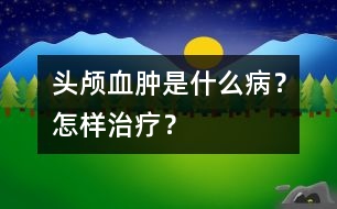 頭顱血腫是什么病？怎樣治療？