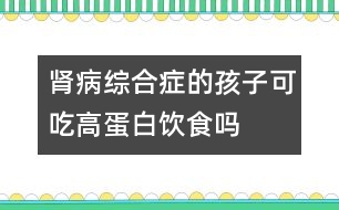 腎病綜合癥的孩子可吃高蛋白飲食嗎