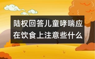 陸權(quán)回答：兒童哮喘應在飲食上注意些什么？