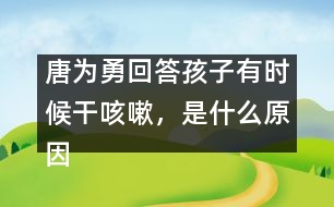 唐為勇回答：孩子有時候干咳嗽，是什么原因？