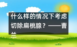 什么樣的情況下考慮切除扁桃腺？――曹蘭芳回答