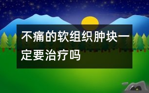 不痛的軟組織腫塊一定要治療嗎