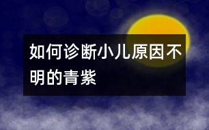 如何診斷小兒原因不明的青紫