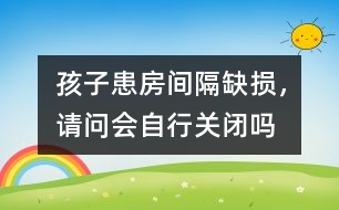 孩子患房間隔缺損，請(qǐng)問會(huì)自行關(guān)閉嗎