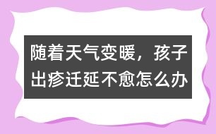 隨著天氣變暖，孩子出疹遷延不愈怎么辦