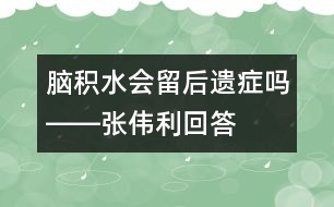 腦積水會留后遺癥嗎――張偉利回答