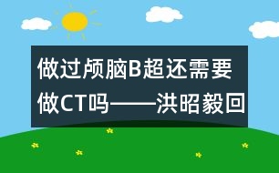 做過(guò)顱腦B超還需要做CT嗎――洪昭毅回答