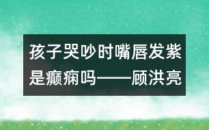 孩子哭吵時(shí)嘴唇發(fā)紫是癲癇嗎――顧洪亮回答