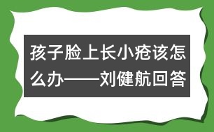 孩子臉上長小瘡該怎么辦――劉健航回答