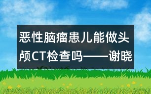 惡性腦瘤患兒能做頭顱CT檢查嗎――謝曉恬回答