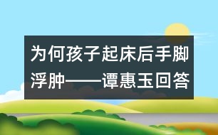 為何孩子起床后手腳浮腫――譚惠玉回答